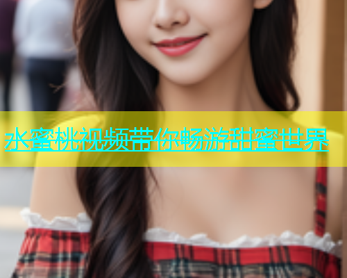 水蜜桃视频带你畅游甜蜜世界