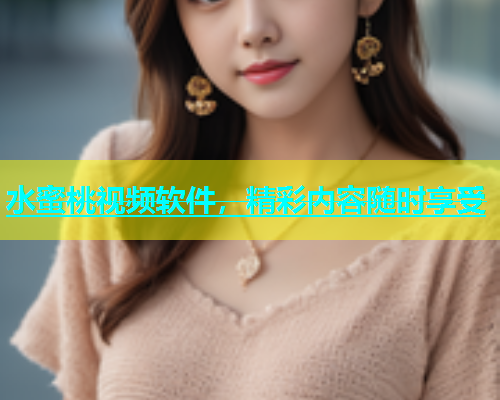 水蜜桃视频软件，精彩内容随时享受