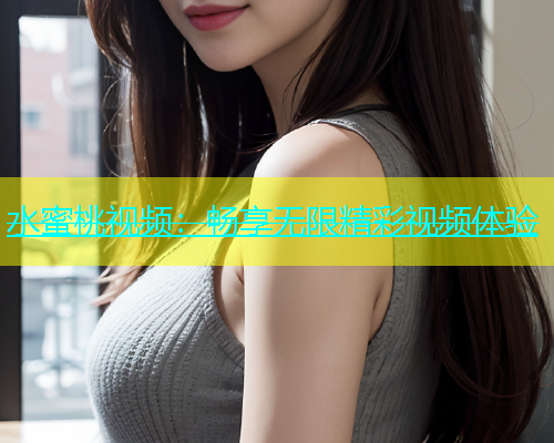水蜜桃视频：畅享无限精彩视频体验