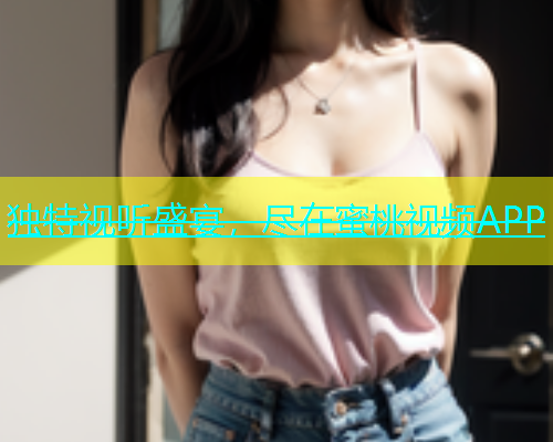 独特视听盛宴，尽在蜜桃视频APP