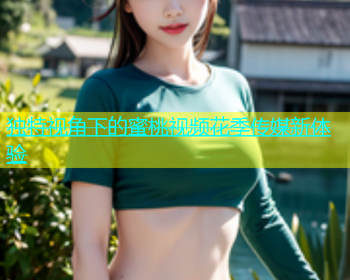 独特视角下的蜜桃视频花季传媒新体验