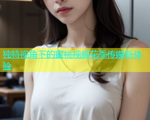 独特视角下的蜜桃视频花季传媒新体验