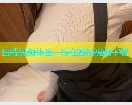 独特视频体验，尽在蜜桃视频下载