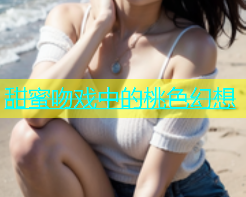 甜蜜吻戏中的桃色幻想