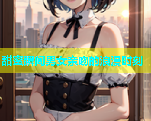 甜蜜瞬间男女亲吻的浪漫时刻