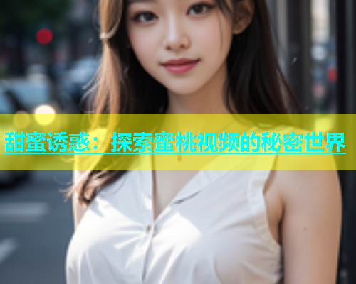 甜蜜诱惑：探索蜜桃视频的秘密世界