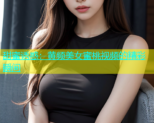 甜蜜诱惑：黄频美女蜜桃视频的精彩瞬间