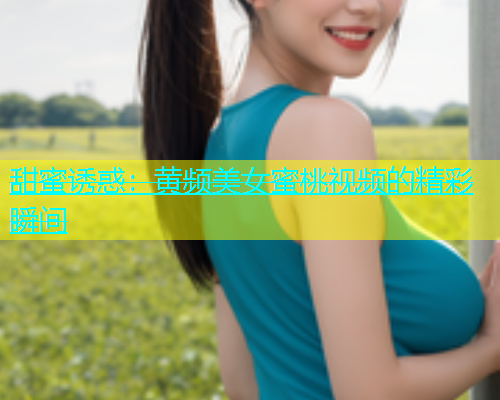甜蜜诱惑：黄频美女蜜桃视频的精彩瞬间