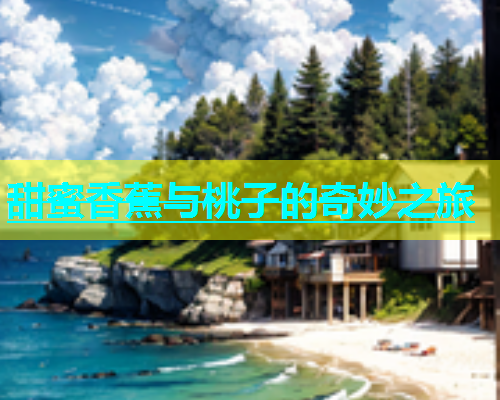 甜蜜香蕉与桃子的奇妙之旅