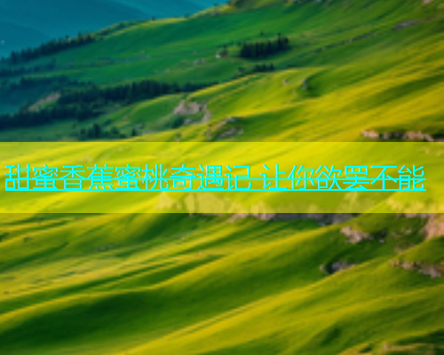 甜蜜香蕉蜜桃奇遇记 让你欲罢不能