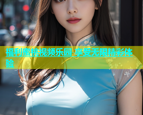 福利蜜桃视频乐园 享受无限精彩体验