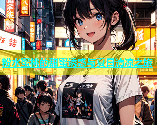 粉水蜜桃的甜蜜诱惑与夏日清凉之旅