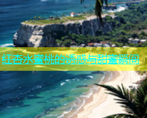 红杏水蜜桃的诱惑与甜蜜瞬间