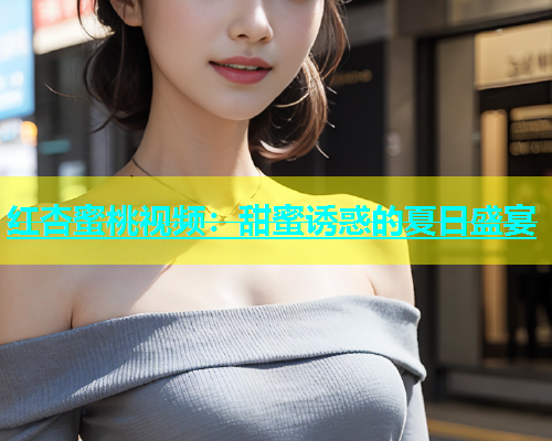 红杏蜜桃视频：甜蜜诱惑的夏日盛宴