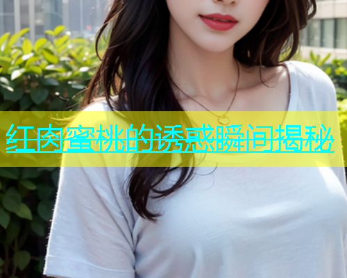 红肉蜜桃的诱惑瞬间揭秘