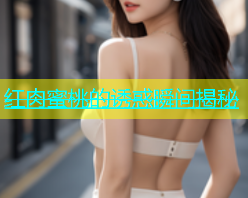 红肉蜜桃的诱惑瞬间揭秘