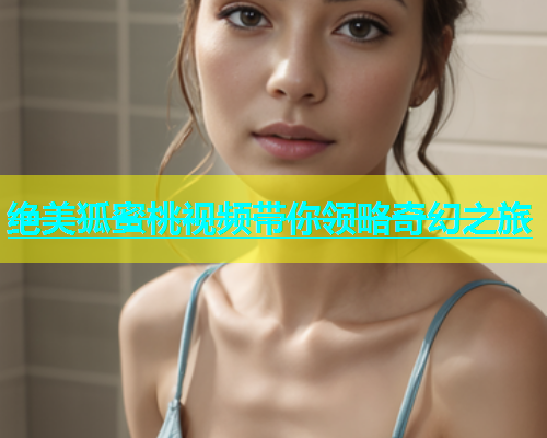 绝美狐蜜桃视频带你领略奇幻之旅