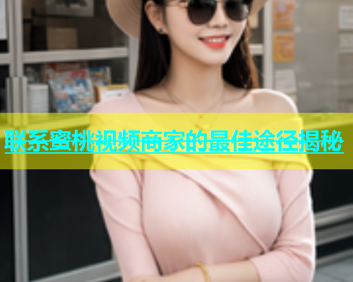 联系蜜桃视频商家的最佳途径揭秘