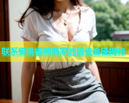 联系蜜桃视频商家的最佳途径揭秘