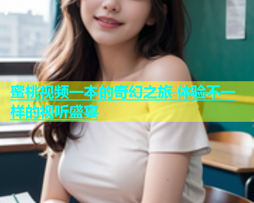 蜜桃视频一本的奇幻之旅 体验不一样的视听盛宴