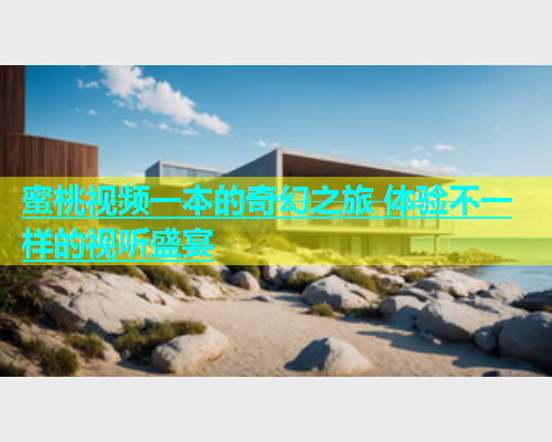 蜜桃视频一本的奇幻之旅 体验不一样的视听盛宴