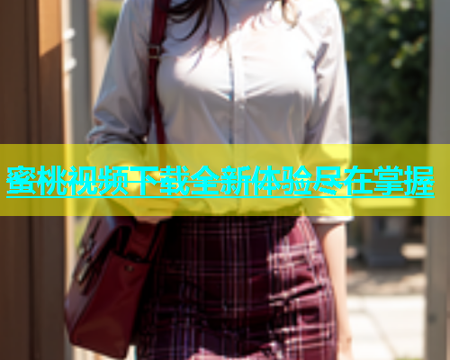 蜜桃视频下载全新体验尽在掌握