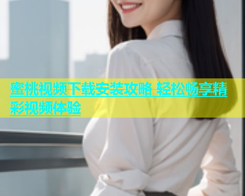 蜜桃视频下载安装攻略 轻松畅享精彩视频体验