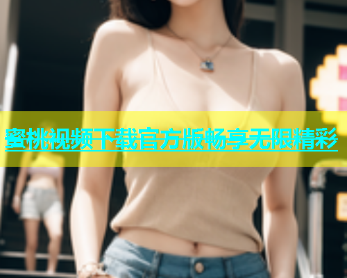 蜜桃视频下载官方版畅享无限精彩