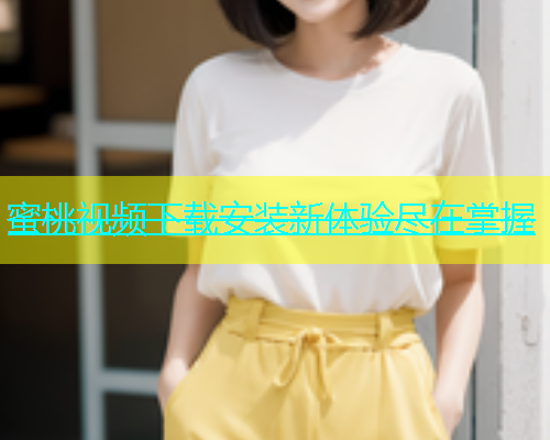 蜜桃视频下载安装新体验尽在掌握