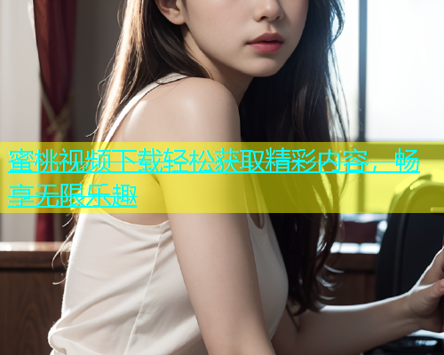 蜜桃视频下载轻松获取精彩内容，畅享无限乐趣