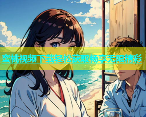 蜜桃视频下载轻松获取畅享无限精彩
