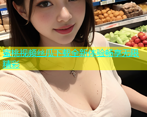 蜜桃视频丝瓜下载全新体验畅享无限精彩