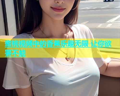 蜜桃视频中的香蕉乐趣无限 让你欲罢不能