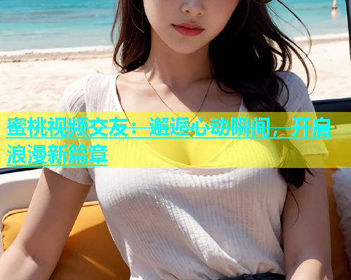 蜜桃视频交友：邂逅心动瞬间，开启浪漫新篇章