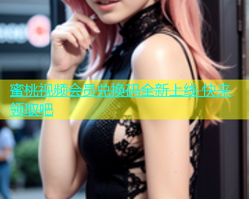 蜜桃视频会员兑换码全新上线 快来领取吧