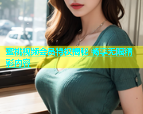 蜜桃视频会员特权揭秘 畅享无限精彩内容