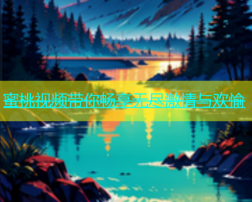 蜜桃视频带你畅享无尽激情与欢愉