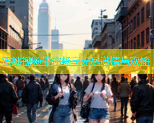 蜜桃视频带你畅享无尽激情与欢愉