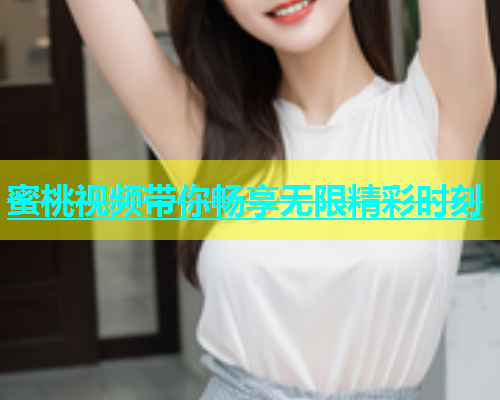 蜜桃视频带你畅享无限精彩时刻