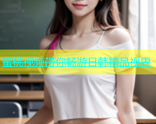蜜桃视频带你畅游日韩精品视界