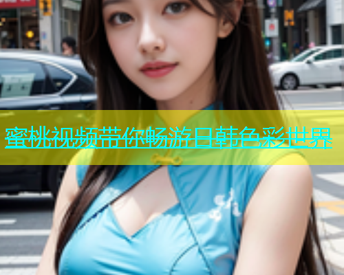 蜜桃视频带你畅游日韩色彩世界