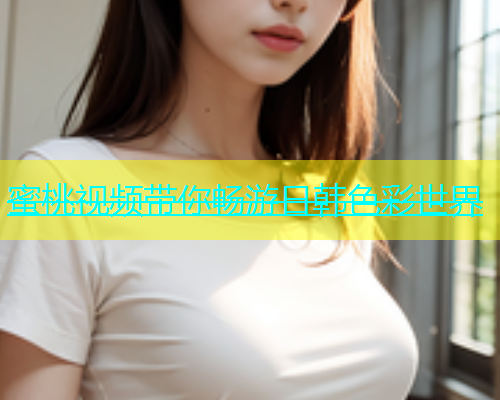 蜜桃视频带你畅游日韩色彩世界