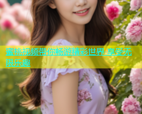 蜜桃视频带你畅游精彩世界 享受无限乐趣