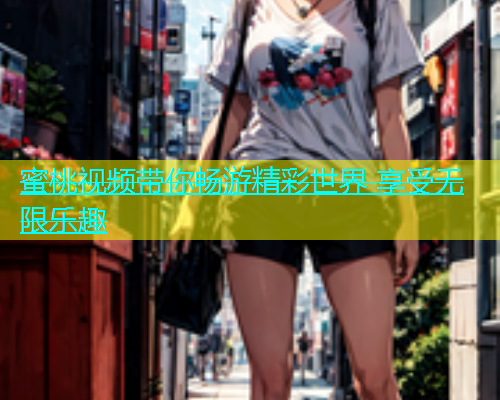 蜜桃视频带你畅游精彩世界 享受无限乐趣