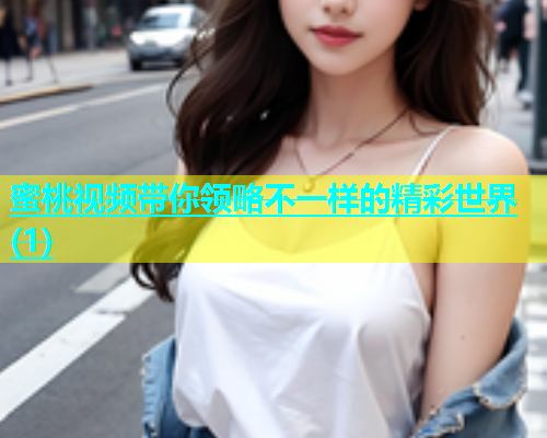 蜜桃视频带你领略不一样的精彩世界(1)