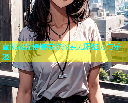 蜜桃视频慢慢带你探索无限魅力与乐趣