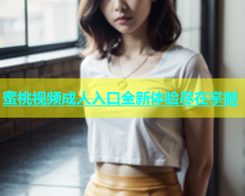 蜜桃视频成人入口全新体验尽在掌握