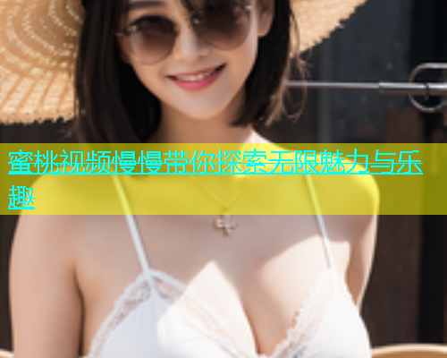 蜜桃视频慢慢带你探索无限魅力与乐趣