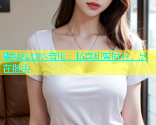 蜜桃视频抖音版：畅享甜蜜时光，尽在指尖