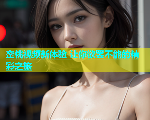 蜜桃视频新体验 让你欲罢不能的精彩之旅